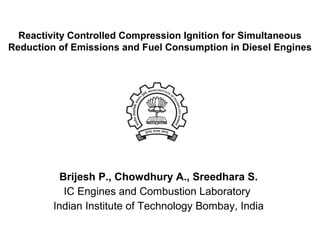 Reactivity Controlled Compression Ignition for Simultaneous
Reduction of Emissions and Fuel Consumption in Diesel Engines

Brijesh P., Chowdhury A., Sreedhara S.
IC Engines and Combustion Laboratory
Indian Institute of Technology Bombay, India

 