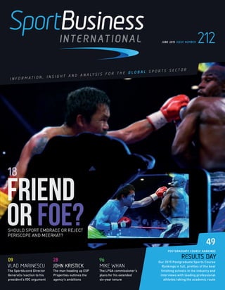 I N F O R M A T I O N , I N S I G H T A N D A N A LY S I S F O R T H E G L O B A L S P O R T S S E C T O R
JUNE 2015 ISSUE NUMBER 212
SportBusinessInternationalIssuenumber212June2015
SPORTEL SPECIAL
9649
RESULTS DAY
Our 2015 Postgraduate Sports Course
Rankings in full, proﬁles of the best
ﬁnishing schools in the industry and
interviews with leading professional
athletes taking the academic route
POSTGRADUATE COURSE RANKINGS
28
JOHN KRISTICK
The man heading up ESP
Properties outlines the
agency’s ambitions
96
MIKE WHAN
The LPGA commissioner’s
plans for his extended
six-year tenure
09
VLAD MARINESCU
The SportAccord Director
General’s reaction to his
president’s IOC argument
18
SHOULD SPORT EMBRACE OR REJECT
PERISCOPE AND MEERKAT?
 