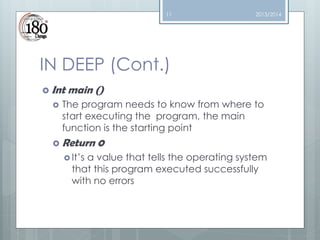 11

2013/2014

IN DEEP (Cont.)
 Int


main ()

The program needs to know from where to
start executing the program, the main
function is the starting point

 Return
 It’s

0

a value that tells the operating system
that this program executed successfully
with no errors

 