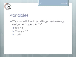 21

2013/2014

Variables
 We

can initialize it by setting a value using
assignment operator “=”




Int x = 5
Char y = ‘n’
….etc

 