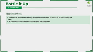 Summarised
Bottle it Up
Listen to the interviewer carefully as the interviewer tends to drop a lot of hints during the
case.
Be patient and calm before and in between the interviews.
RECOMMENDATIONS:
54
 
