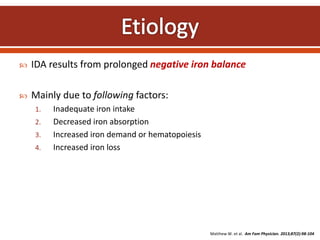  IDA results from prolonged negative iron balance
 Mainly due to following factors:
1. Inadequate iron intake
2. Decreased iron absorption
3. Increased iron demand or hematopoiesis
4. Increased iron loss
Matthew W. et al. Am Fam Physician. 2013;87(2):98-104
 