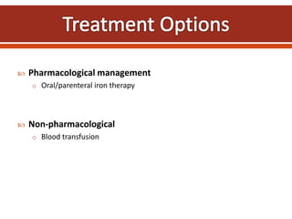  Pharmacological management
o Oral/parenteral iron therapy
 Non-pharmacological
o Blood transfusion
 