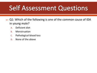  Q1: Which of the following is one of the common cause of IDA
in young male?
A. Deficient diet
B. Menstruation
C. Pathological blood loss
D. None of the above
 