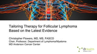Tailoring Therapy for Follicular Lymphoma
Based on the Latest Evidence
Christopher Flowers, MD, MS, FASCO
Chair, Professor, Department of Lymphoma/Myeloma
MD Anderson Cancer Center
 