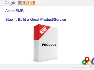 As an SMB…
Step 1: Build a Great Product/Service

Google Confidential and Proprietary

7
7

 