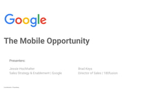 Confidential + ProprietaryConfidential + Proprietary
Presenters:
Jessie Hochhalter Brad Keys
Sales Strategy & Enablement | Google Director of Sales | 180fusion
The Mobile Opportunity
 