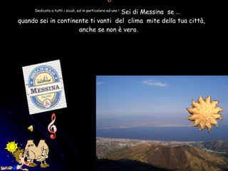 “ Dedicato a tutti i siculi, ed in particolare ad uno !  Sei di Messina  se  …    quando sei in continente ti vanti  del  clima  mite della tua città,  anche se non è vero.  