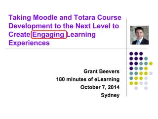 Taking Moodle and Totara Course 
Development to the Next Level to 
Create Engaging Learning 
Experiences 
Grant Beevers 
180 minutes of eLearning 
October 7, 2014 
Sydney 
 