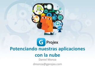 Potenciando nuestras aplicaciones
          con la nube
             Daniel Monza
          dmonza@gprojex.com
 