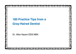 180 Practice Tips from a
Gray-Haired Dentist
Dr. Allen Nazeri DDS MBA
 