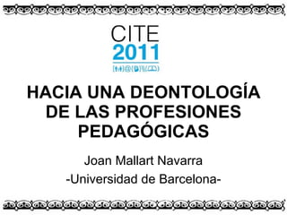 HACIA UNA DEONTOLOGÍA DE LAS PROFESIONES PEDAGÓGICAS Joan Mallart Navarra -Universidad de Barcelona- 