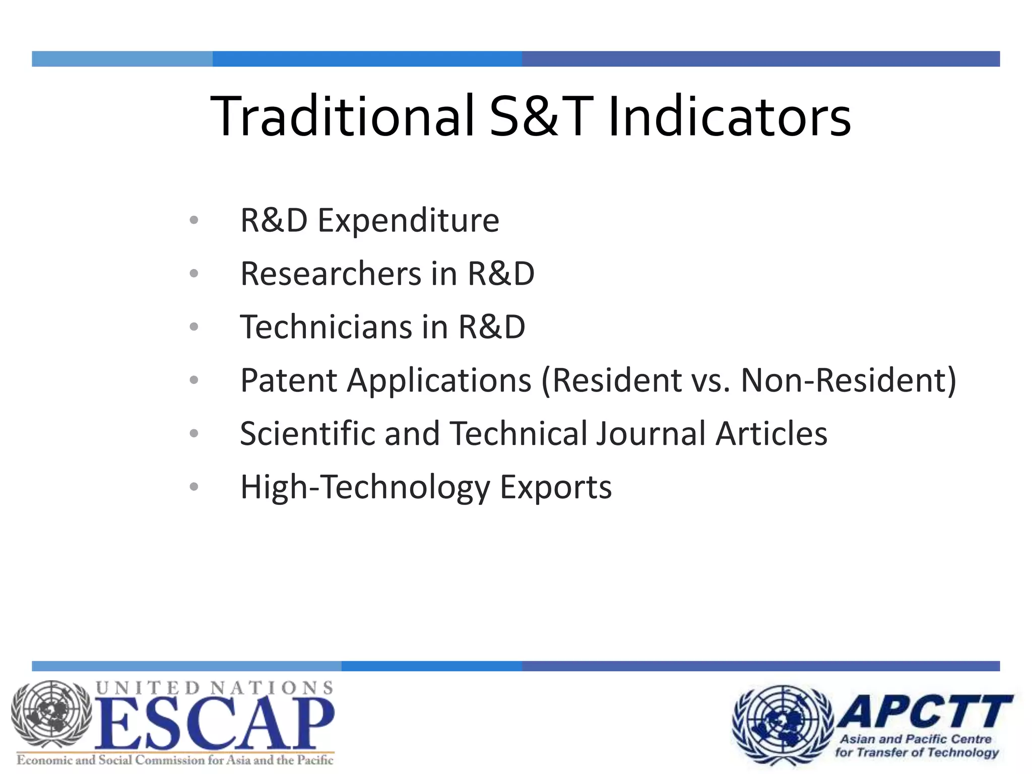 Traditional S&T Indicators
• R&D Expenditure
• Researchers in R&D
• Technicians in R&D
• Patent Applications (Resident vs. Non-Resident)
• Scientific and Technical Journal Articles
• High-Technology Exports
 