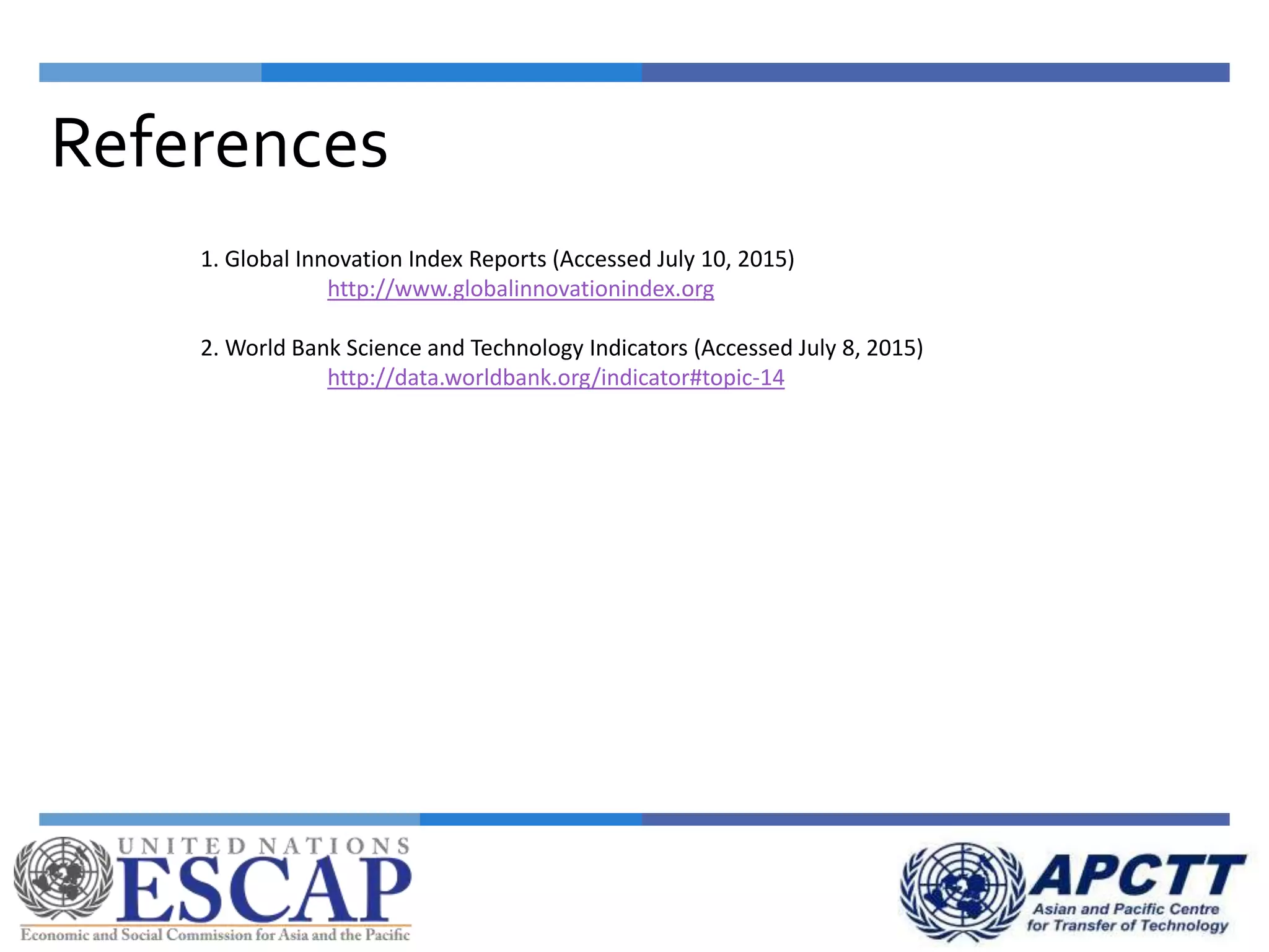 References
1. Global Innovation Index Reports (Accessed July 10, 2015)
http://www.globalinnovationindex.org
2. World Bank Science and Technology Indicators (Accessed July 8, 2015)
http://data.worldbank.org/indicator#topic-14
 