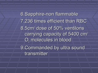 6.Sapphire-non flammable6.Sapphire-non flammable
7.236 times efficient than RBC7.236 times efficient than RBC
8.5cm8.5cm33
dose of 50% ventilonsdose of 50% ventilons
carrying capacity of 5400 cmcarrying capacity of 5400 cm33
OO22 molecules in bloodmolecules in blood
9.Commanded by ultra sound9.Commanded by ultra sound
transmittertransmitter
 