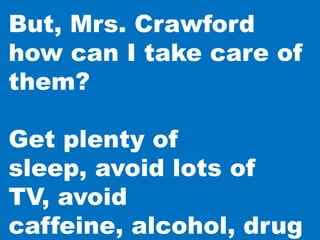 But, Mrs. Crawford
how can I take care of
them?

Get plenty of
sleep, avoid lots of
TV, avoid
caffeine, alcohol, drug
 