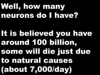 Well, how many
neurons do I have?

It is believed you have
around 100 billion,
some will die just due
to natural causes
(about 7,000/day)
 