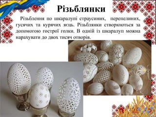 Різьблянки
Різьблення по шкаралупі страусиних, перепелиних,
гусячих та курячих яєць. Різьблянки створюються за
допомогою гострої голки. В одній із шкаралуп можна
нарахувати до двох тисяч отворів.
 