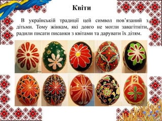 Квіти
В українській традиції цей символ пов’язаний з
дітьми. Тому жінкам, які довго не могли завагітніти,
радили писати писанки з квітами та дарувати їх дітям.
 