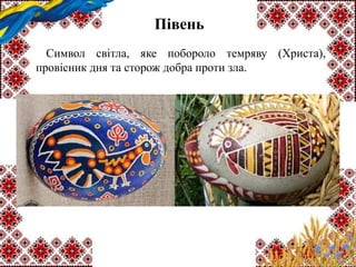 Півень
Символ світла, яке побороло темряву (Христа),
провісник дня та сторож добра проти зла.
 