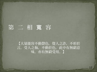 12
第 二 相 容寬
【大量能容不動聲色，覺人之詐，不形於
言，受人之侮，不動於色，此中有無窮意
味，亦有無窮受用。】
 