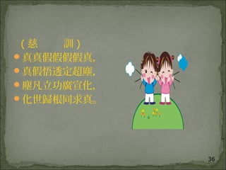 36
( 慈 訓 )
真真假假假假真，
真假悟透定超塵，
塵凡立功廣宣化，
化世歸根同求真。
 