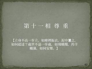 62
第 十 一 相 尊 重
【立身不高一步立，如塵裡振衣，泥中 之，灈
如何超達？處世不退一步處，如飛蛾燭，羚羊
觸藩，如何安樂。】
 