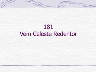 181
Vem Celeste Redentor
 