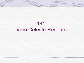 181
Vem Celeste Redentor
 