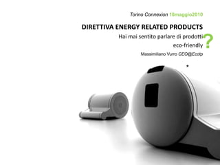 Torino Connexion 18maggio2010

DIRETTIVA ENERGY RELATED PRODUCTS
          Hai mai sentito parlare di prodotti 
                                eco friendly
                                eco‐friendly  ?
                   Massimiliano Vurro CEO@Ecotp


                                       *
 