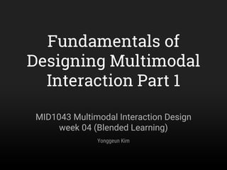 Fundamentals of
Designing Multimodal
Interaction Part 1
MID1043 Multimodal Interaction Design
week 04 (Blended Learning)
Yonggeun Kim
 