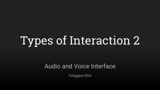 Audio and Voice Interface
Types of Interaction 2
Yonggeun Kim
 