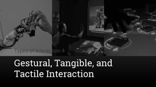 Types of Interaction 4
Gestural, Tangible, and
Tactile Interaction
 