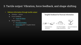 3. Tactile output: Vibration, force feedback, and shape shifting
▸ Delivers information through tactile output
■ Vibration ⇢ phone
■ Force Feedback
➜ Touch 3D Stylus
■ Shape shifting
➜ Proverbial Wallets
➜ Materiable@MIT Tangible Media
Group
 