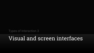 Types of Interaction 3
Visual and screen interfaces
 