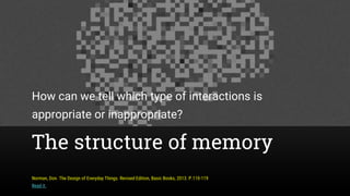 The structure of memory
How can we tell which type of interactions is
appropriate or inappropriate?
Norman, Don. The Design of Everyday Things. Revised Edition, Basic Books, 2013. P.110-119
Read it.
 