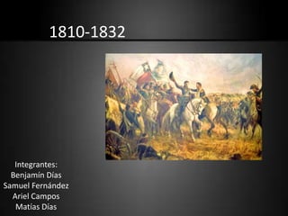 1810-1832




   Integrantes:
  Benjamín Días
Samuel Fernández
  Ariel Campos
   Matías Días
 