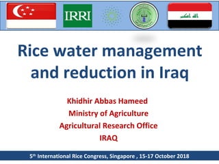 Rice water management
and reduction in Iraq
Khidhir Abbas Hameed
Ministry of Agriculture
Agricultural Research Office
IRAQ
5th
International Rice Congress, Singapore , 15-17 October 2018
 