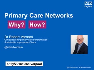@robertvarnam #GPforwardview@robertvarnam #GPforwardview
• Dr Robert Varnam
Clinical lead for primary care transformation
• Sustainable Improvement Team
@robertvarnam
Primary Care Networks
bit.ly/20181002liverpool
Why? How?
 