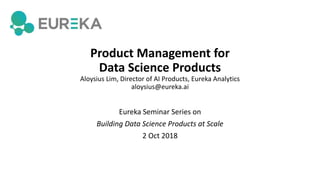 Product Management for
Data Science Products
Aloysius Lim, Director of AI Products, Eureka Analytics
aloysius@eureka.ai
Eureka Seminar Series on
Building Data Science Products at Scale
2 Oct 2018
 