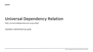 Universal Dependency Relation
http://universaldependencies.org/u/dep/
국민대학교 자연어처리연구실 남규현
Natural Language Processing Lab. @Kookmin University
 