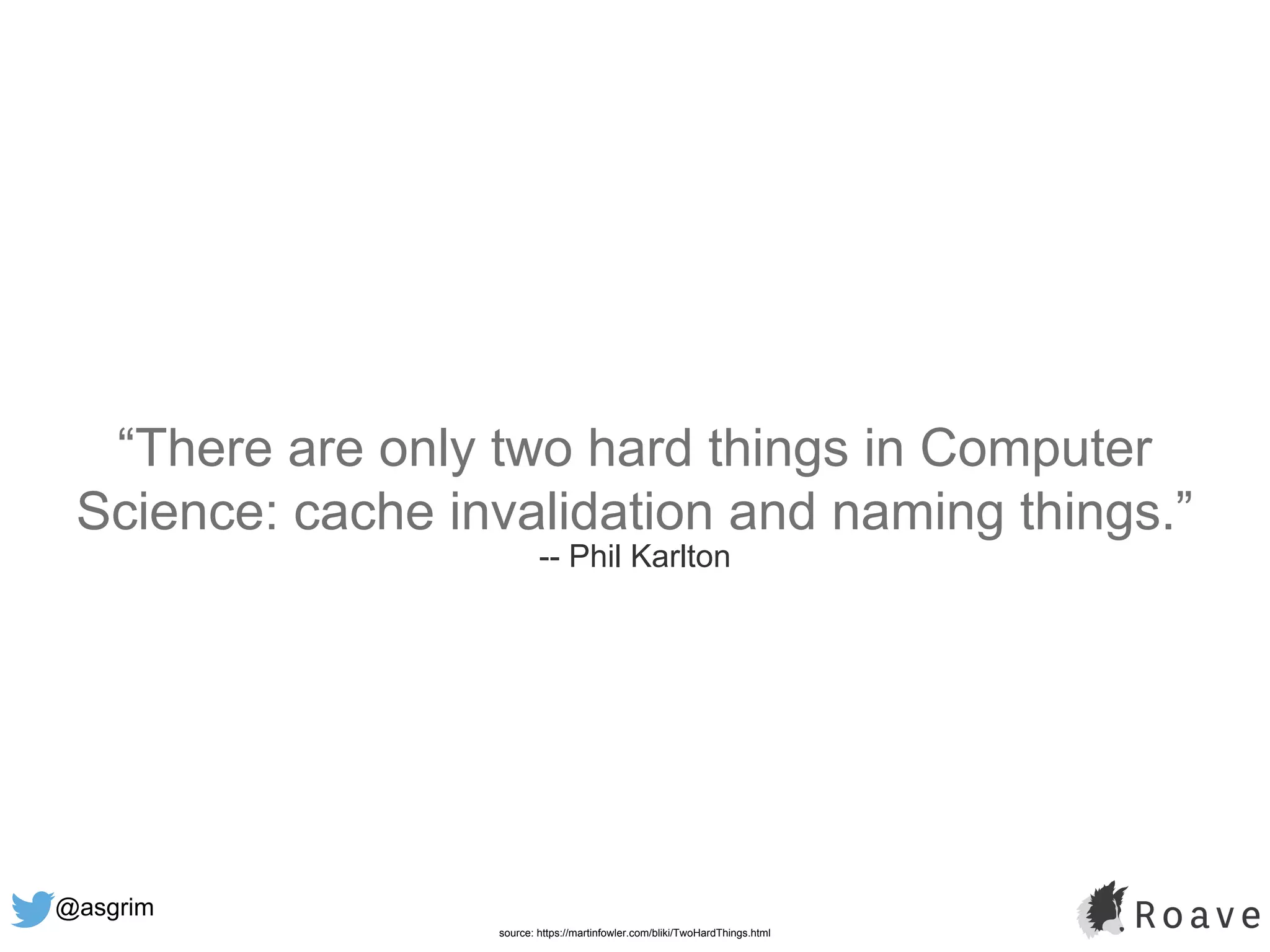 @asgrim
“There are only two hard things in Computer
Science: cache invalidation and naming things.”
-- Phil Karlton
source: https://martinfowler.com/bliki/TwoHardThings.html
 