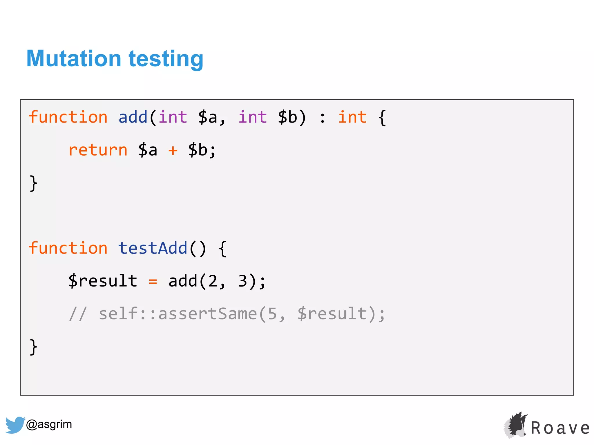 @asgrim
Mutation testing
function add(int $a, int $b) : int {
return $a + $b;
}
function testAdd() {
$result = add(2, 3);
// self::assertSame(5, $result);
}
 