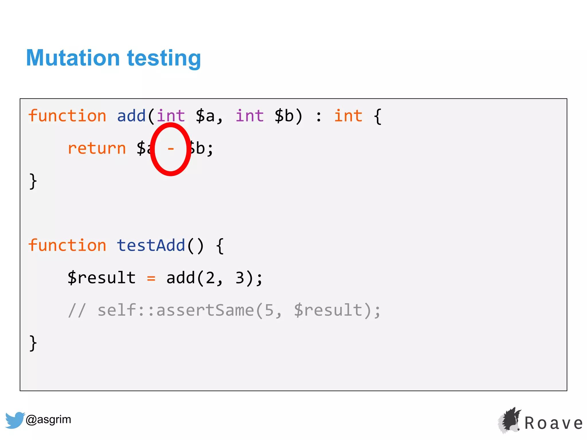 @asgrim
Mutation testing
function add(int $a, int $b) : int {
return $a - $b;
}
function testAdd() {
$result = add(2, 3);
// self::assertSame(5, $result);
}
 