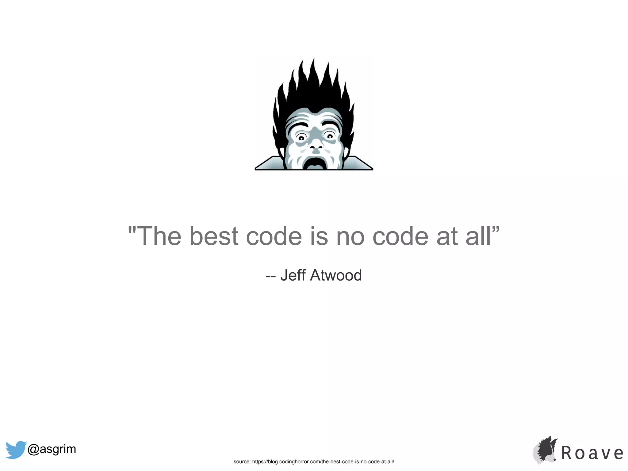 @asgrim
"The best code is no code at all”
-- Jeff Atwood
source: https://blog.codinghorror.com/the-best-code-is-no-code-at-all/
 
