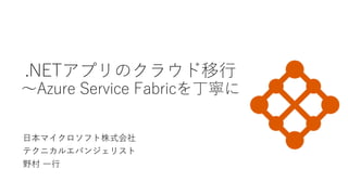 .NETアプリのクラウド移行
～Azure Service Fabricを丁寧に
日本マイクロソフト株式会社
テクニカルエバンジェリスト
野村 一行
 