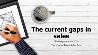The current gaps in
sales
CSO Insights Report 2018
The growing Buyer-Seller Gap
 