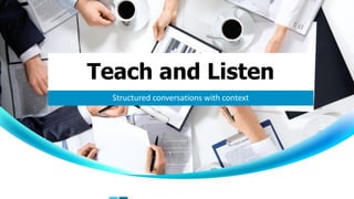Teach and Listen
Structured conversations with context
 