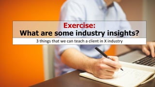 Exercise:
What are some industry insights?
3 things that we can teach a client in X industry
 