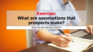 Exercise:
What are assumptions that
prospects make?
How do we reframe them?
 